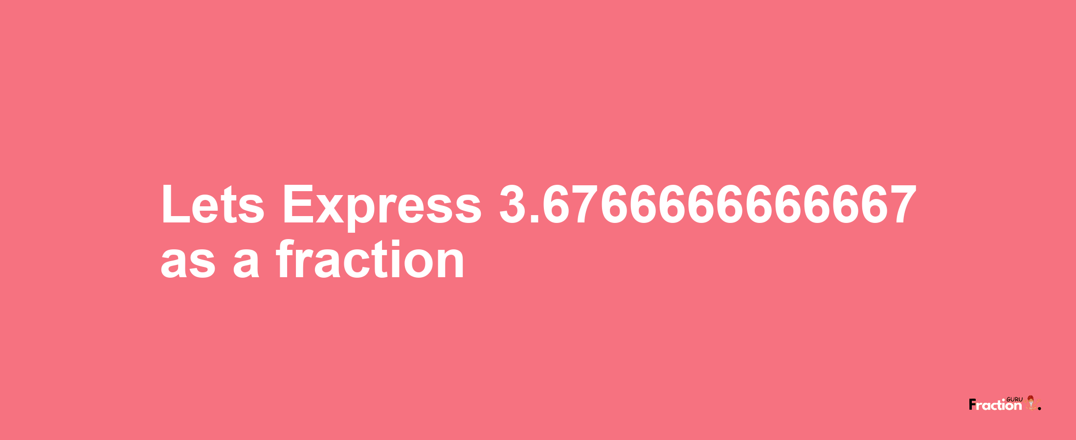 Lets Express 3.6766666666667 as afraction